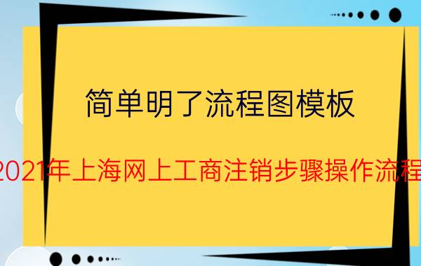 简单明了流程图模板 2021年上海网上工商注销步骤操作流程？